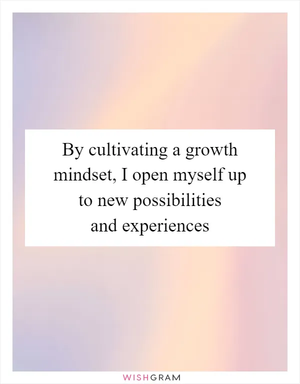 By cultivating a growth mindset, I open myself up to new possibilities and experiences