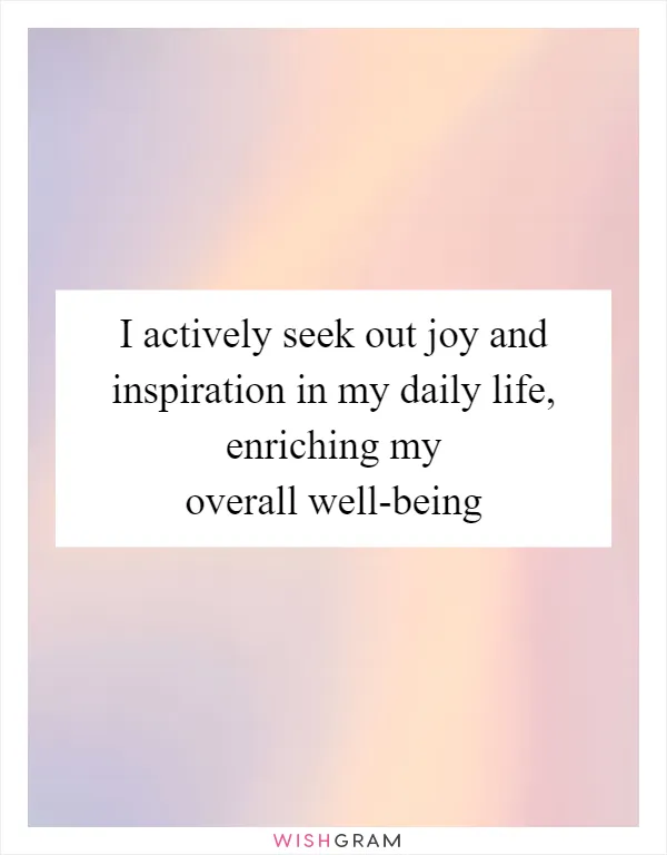 I actively seek out joy and inspiration in my daily life, enriching my overall well-being