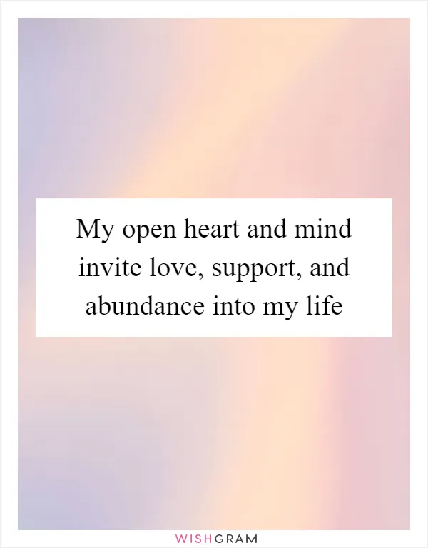 My open heart and mind invite love, support, and abundance into my life