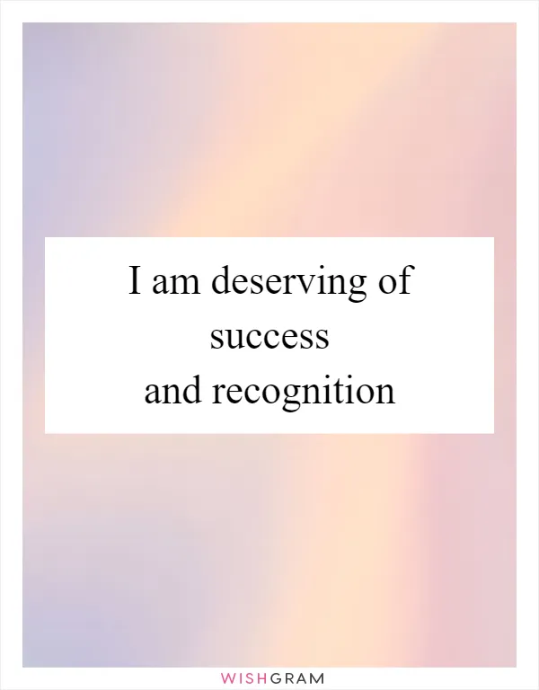 I am deserving of success and recognition