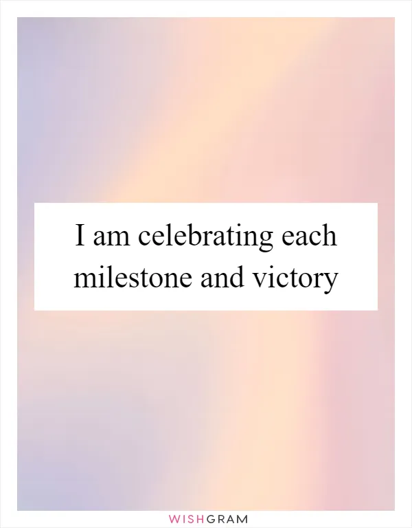 I am celebrating each milestone and victory