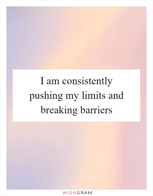 I am consistently pushing my limits and breaking barriers