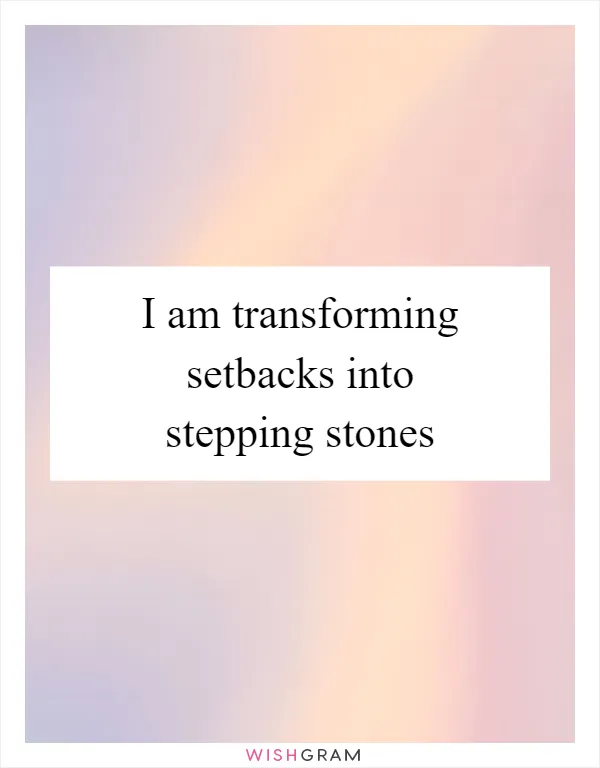 I am transforming setbacks into stepping stones