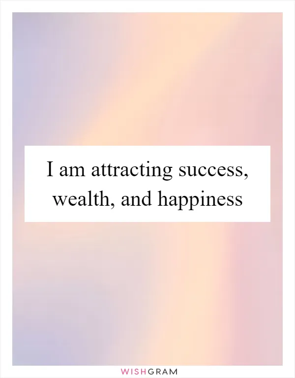 I am attracting success, wealth, and happiness