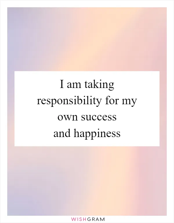 I am taking responsibility for my own success and happiness