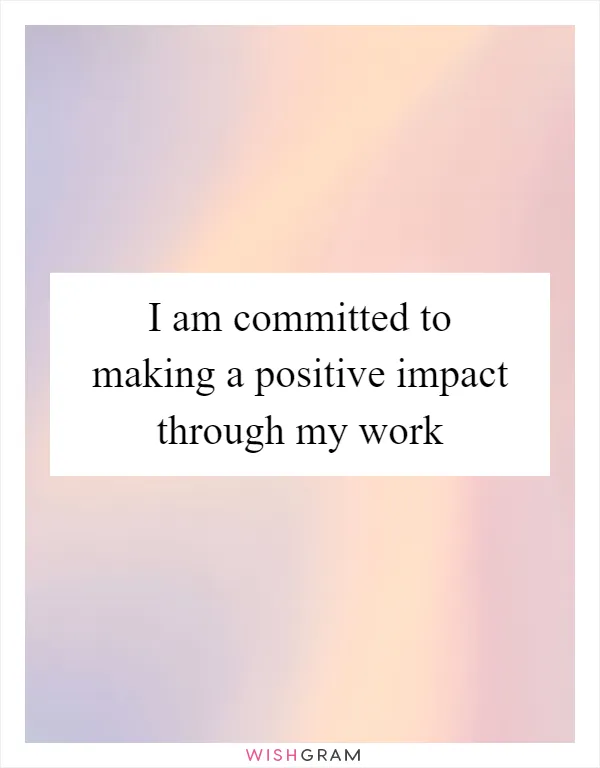 I am committed to making a positive impact through my work