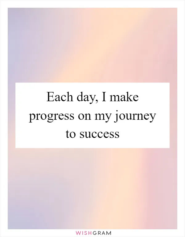 Each day, I make progress on my journey to success