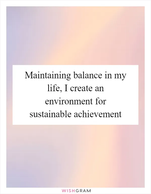 Maintaining balance in my life, I create an environment for sustainable achievement