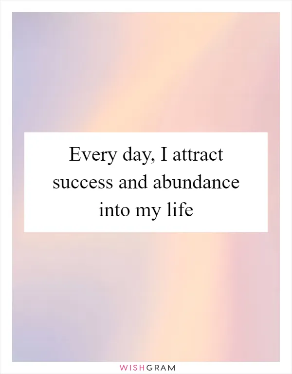 Every day, I attract success and abundance into my life