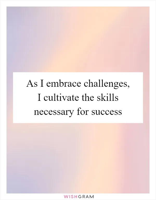 As I embrace challenges, I cultivate the skills necessary for success