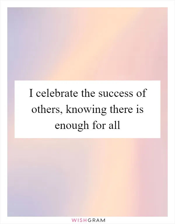 I celebrate the success of others, knowing there is enough for all