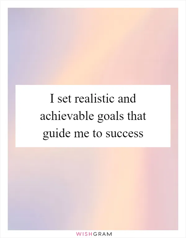 I set realistic and achievable goals that guide me to success