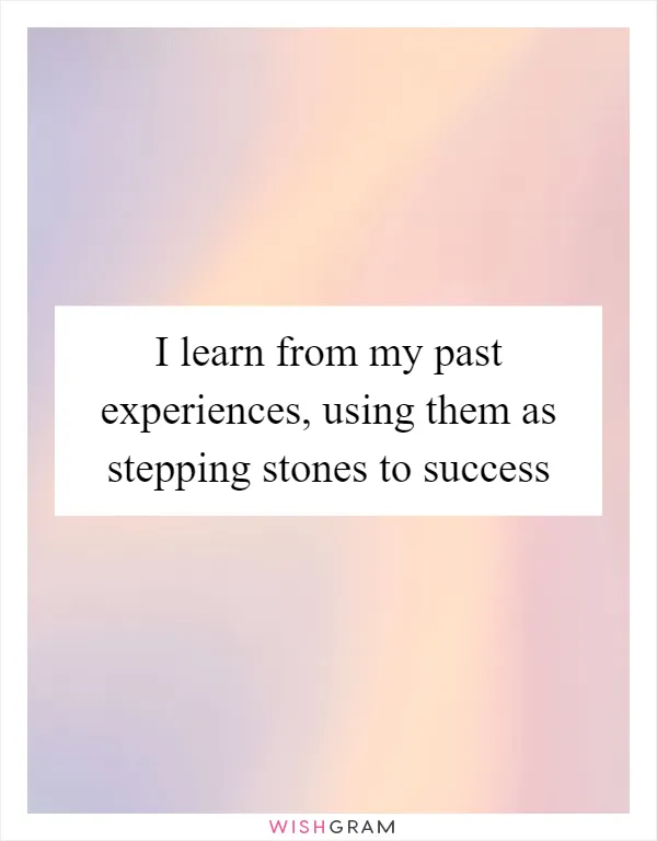 I learn from my past experiences, using them as stepping stones to success