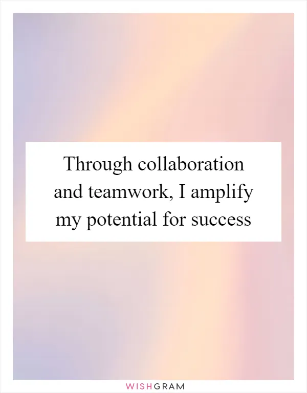 Through collaboration and teamwork, I amplify my potential for success