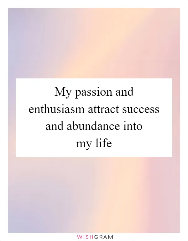 My passion and enthusiasm attract success and abundance into my life