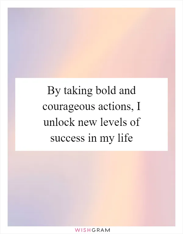 By taking bold and courageous actions, I unlock new levels of success in my life