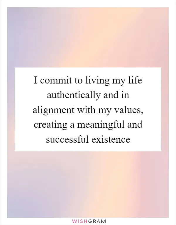 I commit to living my life authentically and in alignment with my values, creating a meaningful and successful existence