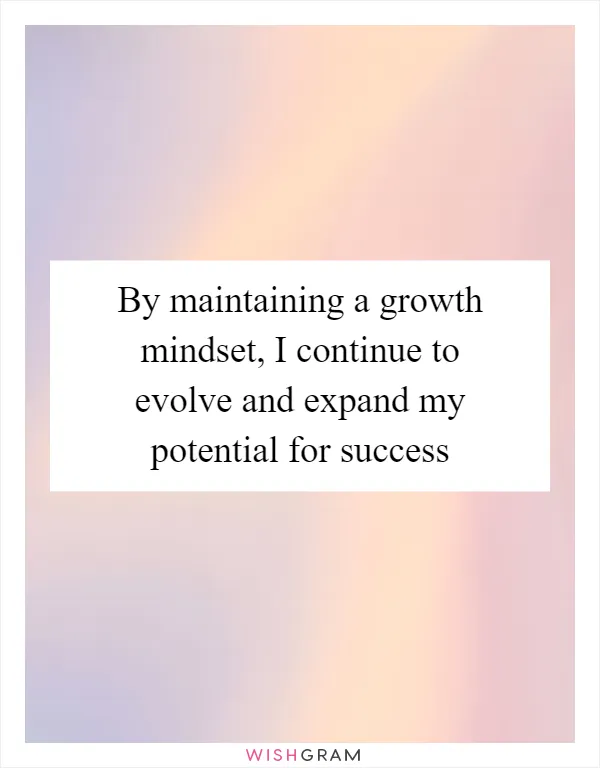 By maintaining a growth mindset, I continue to evolve and expand my potential for success