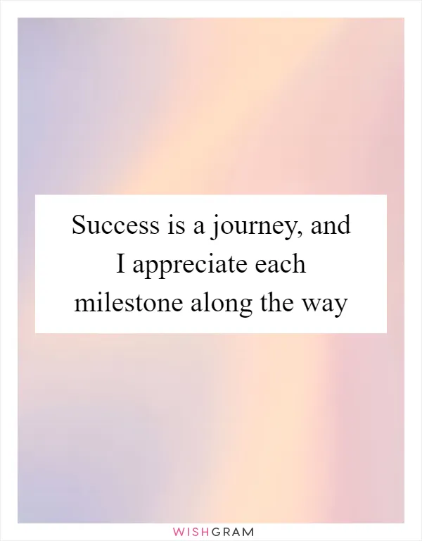 Success is a journey, and I appreciate each milestone along the way