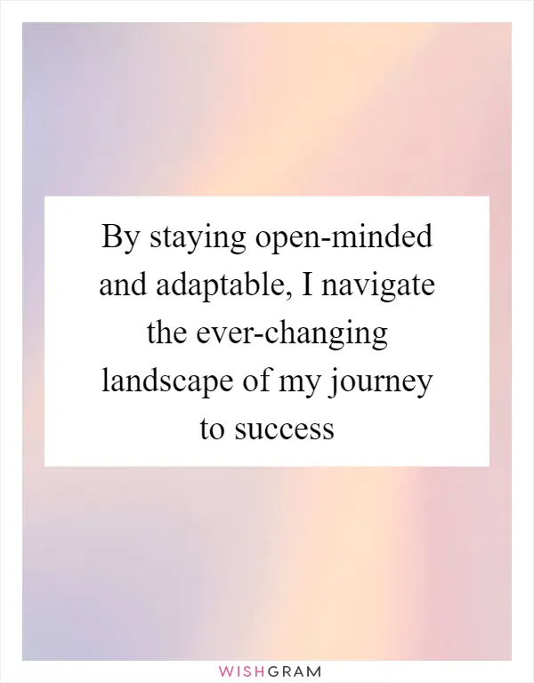 By staying open-minded and adaptable, I navigate the ever-changing landscape of my journey to success