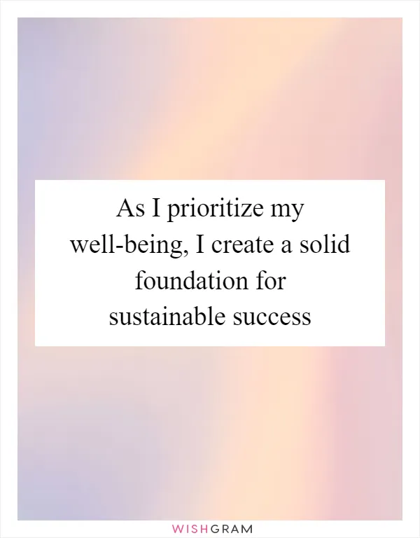 As I prioritize my well-being, I create a solid foundation for sustainable success