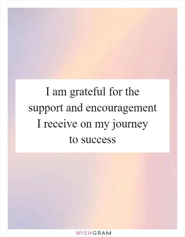 I am grateful for the support and encouragement I receive on my journey to success