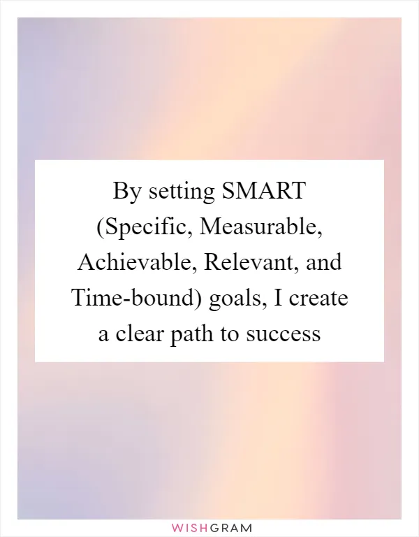 By setting SMART (Specific, Measurable, Achievable, Relevant, and Time-bound) goals, I create a clear path to success