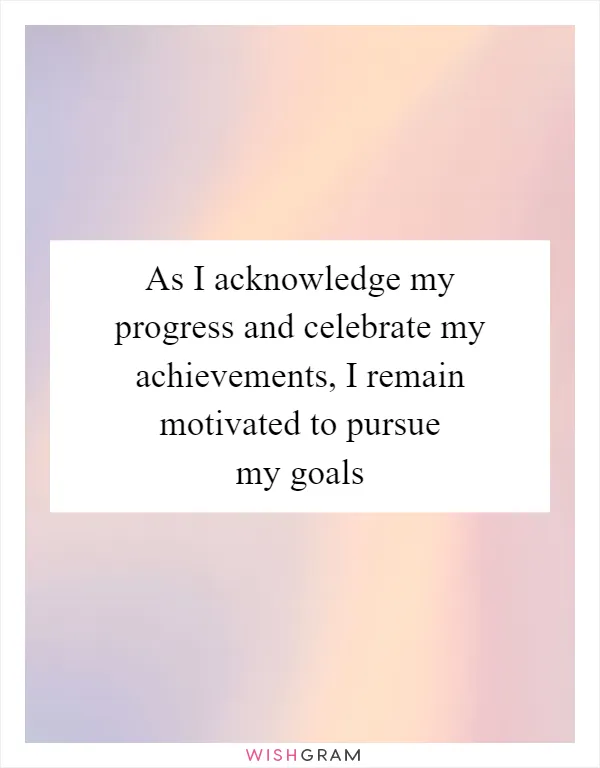 As I acknowledge my progress and celebrate my achievements, I remain motivated to pursue my goals