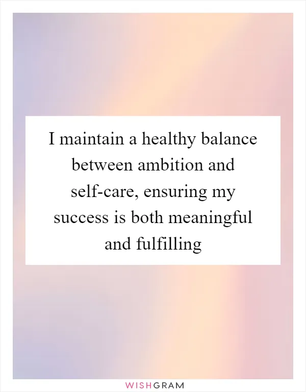 I maintain a healthy balance between ambition and self-care, ensuring my success is both meaningful and fulfilling