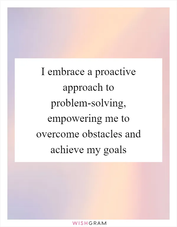 I embrace a proactive approach to problem-solving, empowering me to overcome obstacles and achieve my goals