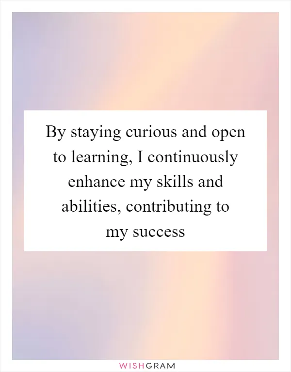 By staying curious and open to learning, I continuously enhance my skills and abilities, contributing to my success