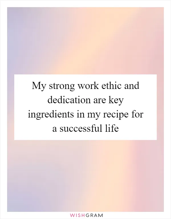 My strong work ethic and dedication are key ingredients in my recipe for a successful life