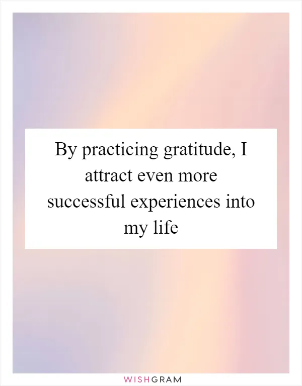 By practicing gratitude, I attract even more successful experiences into my life