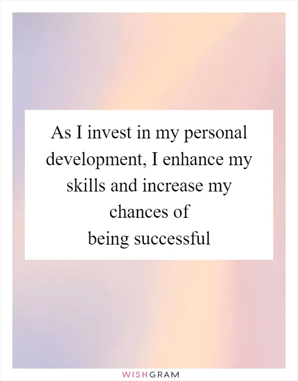 As I invest in my personal development, I enhance my skills and increase my chances of being successful