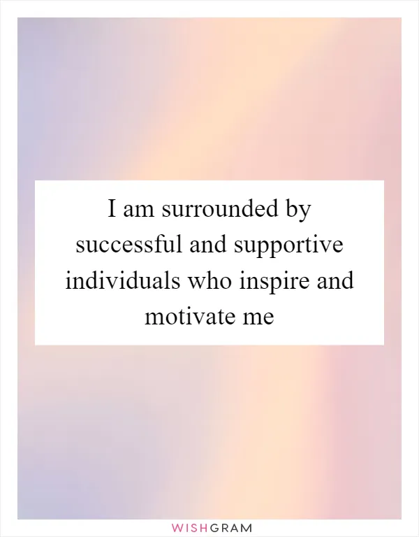 I am surrounded by successful and supportive individuals who inspire and motivate me