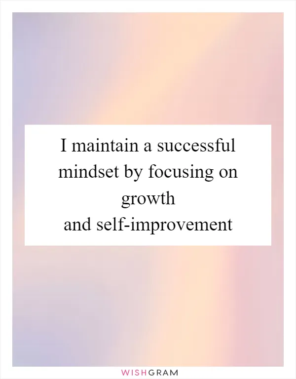 I maintain a successful mindset by focusing on growth and self-improvement