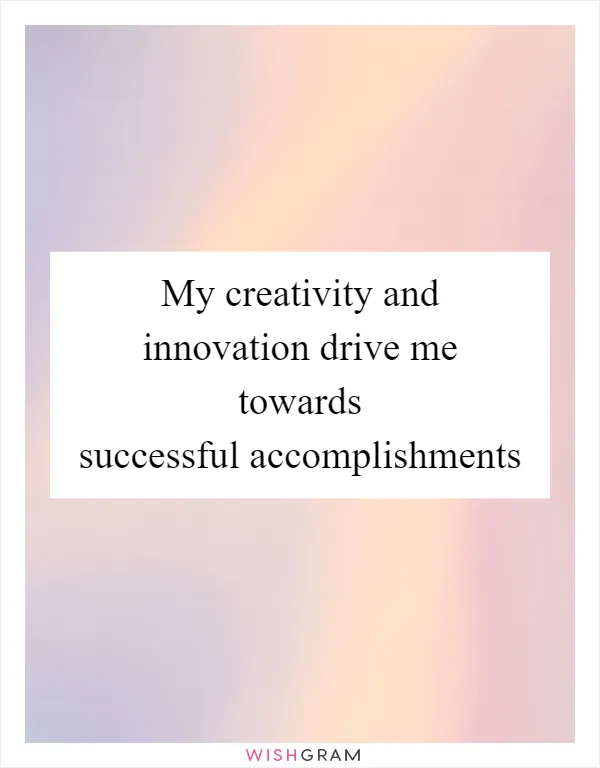 My creativity and innovation drive me towards successful accomplishments