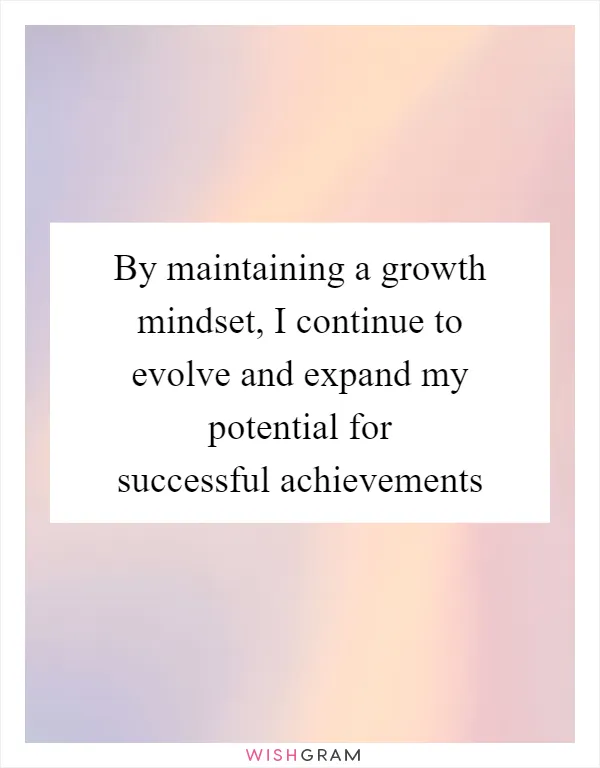 By maintaining a growth mindset, I continue to evolve and expand my potential for successful achievements