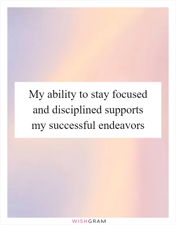 My ability to stay focused and disciplined supports my successful endeavors