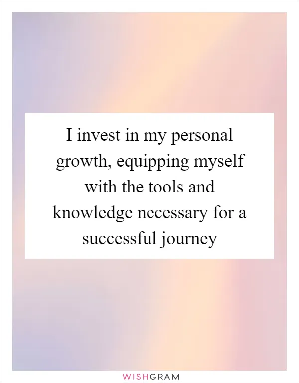 I invest in my personal growth, equipping myself with the tools and knowledge necessary for a successful journey