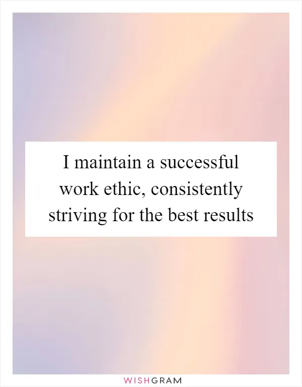 I maintain a successful work ethic, consistently striving for the best results