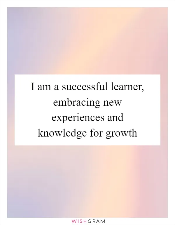 I am a successful learner, embracing new experiences and knowledge for growth
