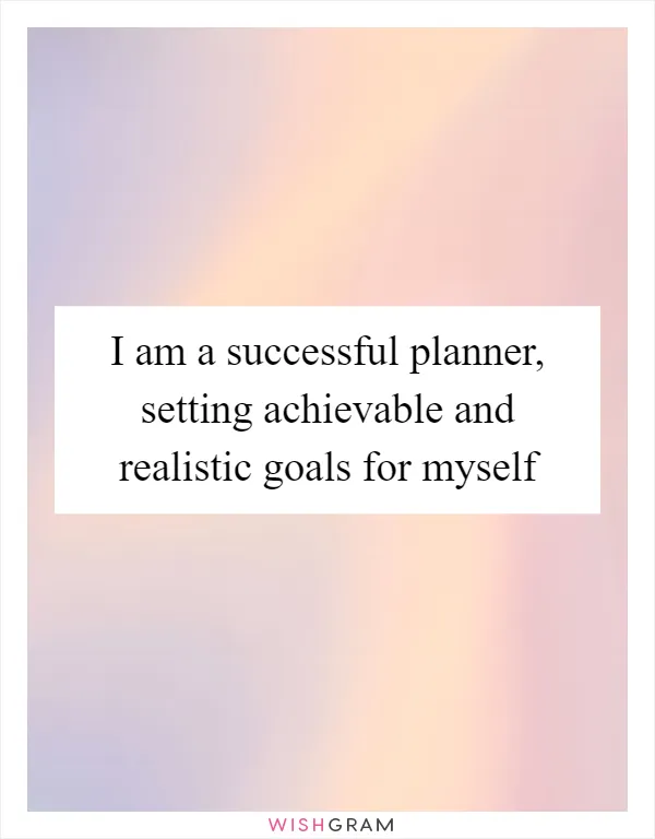 I am a successful planner, setting achievable and realistic goals for myself