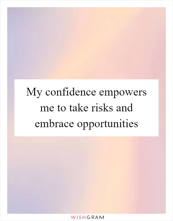 My confidence empowers me to take risks and embrace opportunities