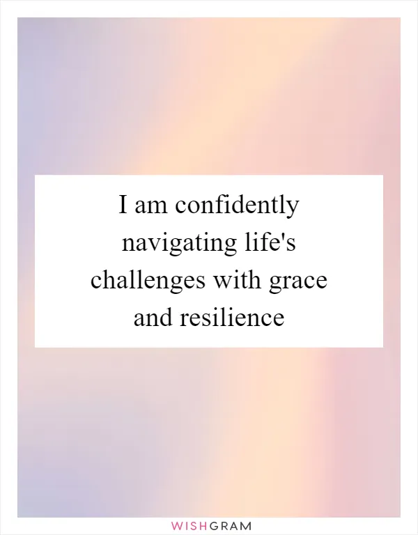 I am confidently navigating life's challenges with grace and resilience