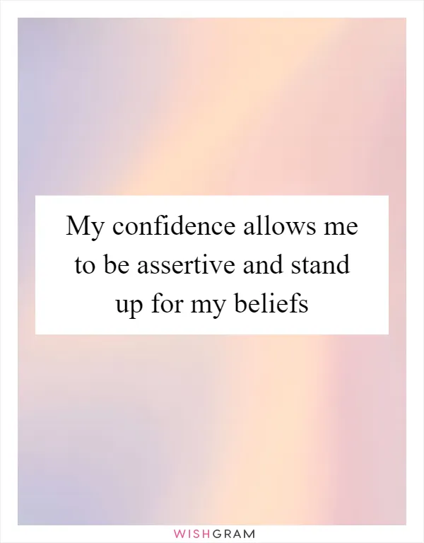 My confidence allows me to be assertive and stand up for my beliefs