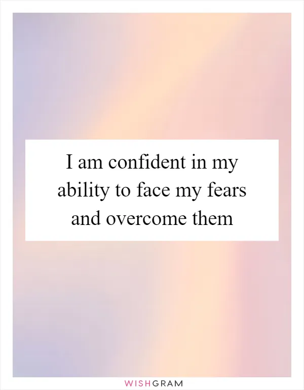 I am confident in my ability to face my fears and overcome them