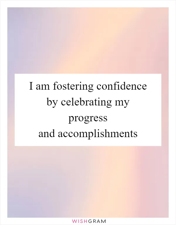 I am fostering confidence by celebrating my progress and accomplishments