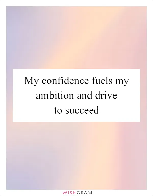 My confidence fuels my ambition and drive to succeed