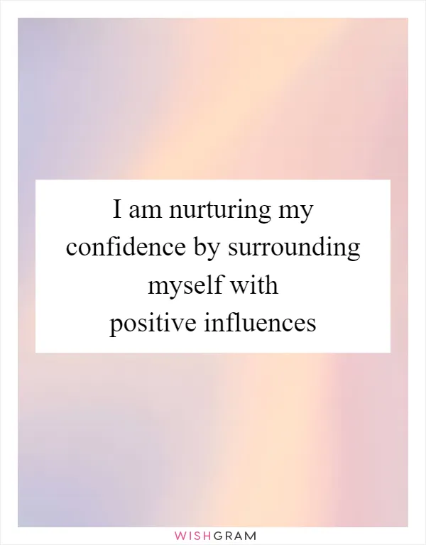 I am nurturing my confidence by surrounding myself with positive influences